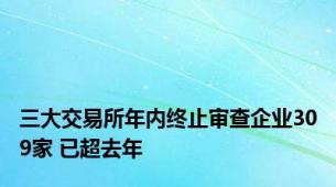 三大交易所年内终止审查企业309家 已超去年