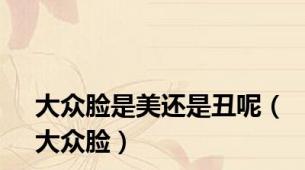 大众脸是美还是丑呢（大众脸）