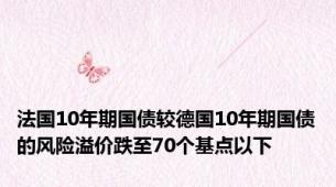 法国10年期国债较德国10年期国债的风险溢价跌至70个基点以下