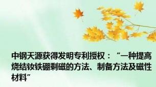 中钢天源获得发明专利授权：“一种提高烧结钕铁硼剩磁的方法、制备方法及磁性材料”
