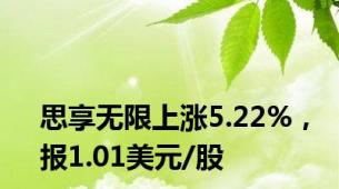 思享无限上涨5.22%，报1.01美元/股
