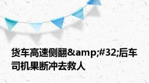 货车高速侧翻&#32;后车司机果断冲去救人