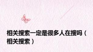 相关搜索一定是很多人在搜吗（相关搜索）