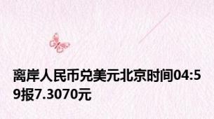 离岸人民币兑美元北京时间04:59报7.3070元