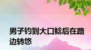 男子钓到大口鲶后在路边转悠