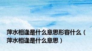 萍水相逢是什么意思形容什么（萍水相逢是什么意思）