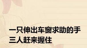 一只伸出车窗求助的手三人赶来握住