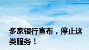 多家银行宣布，停止这类服务！
