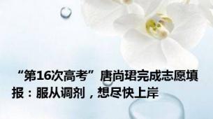 “第16次高考”唐尚珺完成志愿填报：服从调剂，想尽快上岸