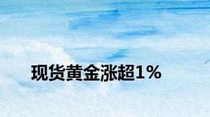 现货黄金涨超1%