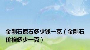金刚石原石多少钱一克（金刚石价格多少一克）