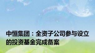 中恒集团：全资子公司参与设立的投资基金完成备案