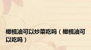 橄榄油可以炒菜吃吗（橄榄油可以吃吗）