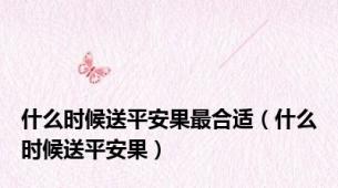 什么时候送平安果最合适（什么时候送平安果）