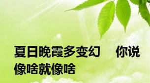 夏日晚霞多变幻    你说像啥就像啥