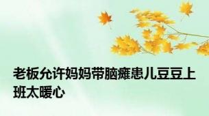 老板允许妈妈带脑瘫患儿豆豆上班太暖心