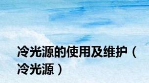 冷光源的使用及维护（冷光源）