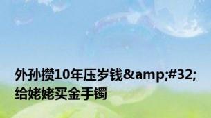 外孙攒10年压岁钱&#32;给姥姥买金手镯