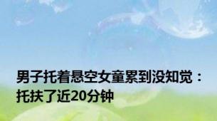 男子托着悬空女童累到没知觉：托扶了近20分钟