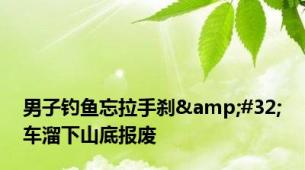 男子钓鱼忘拉手刹&#32;车溜下山底报废