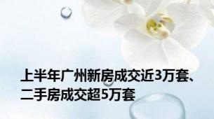 上半年广州新房成交近3万套、二手房成交超5万套