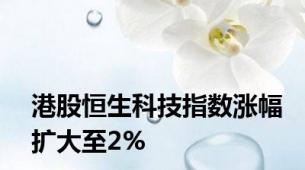 港股恒生科技指数涨幅扩大至2%