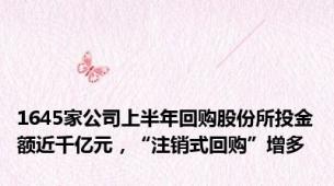 1645家公司上半年回购股份所投金额近千亿元，“注销式回购”增多