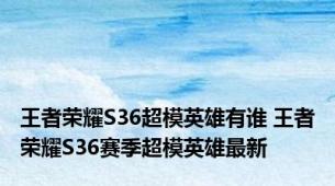王者荣耀S36超模英雄有谁 王者荣耀S36赛季超模英雄最新