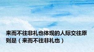 来而不往非礼也体现的人际交往原则是（来而不往非礼也）