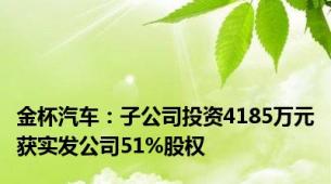 金杯汽车：子公司投资4185万元获实发公司51%股权