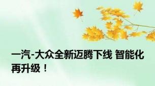 一汽-大众全新迈腾下线 智能化再升级！