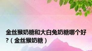 金丝猴奶糖和大白兔奶糖哪个好?（金丝猴奶糖）