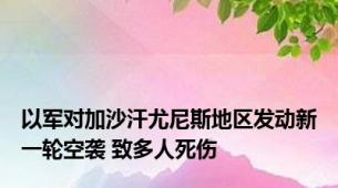 以军对加沙汗尤尼斯地区发动新一轮空袭 致多人死伤