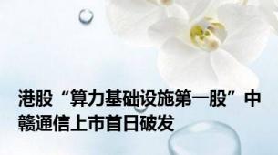 港股“算力基础设施第一股”中赣通信上市首日破发