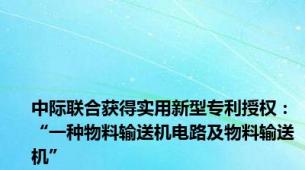 中际联合获得实用新型专利授权：“一种物料输送机电路及物料输送机”