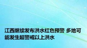 江西继续发布洪水红色预警 多地可能发生超警戒以上洪水