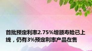 首批预定利率2.75%增额寿险已上线，仍有3%预定利率产品在售