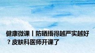 健康微课丨防晒捂得越严实越好？皮肤科医师开课了
