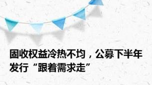 固收权益冷热不均，公募下半年发行“跟着需求走”