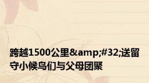 跨越1500公里&#32;送留守小候鸟们与父母团聚