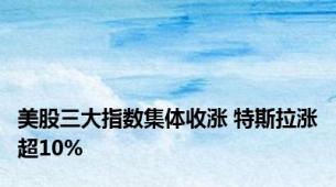 美股三大指数集体收涨 特斯拉涨超10%