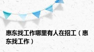 惠东找工作哪里有人在招工（惠东找工作）