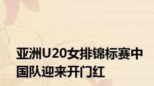 亚洲U20女排锦标赛中国队迎来开门红