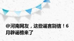 @河南网友，这些谣言别信！6月辟谣榜来了