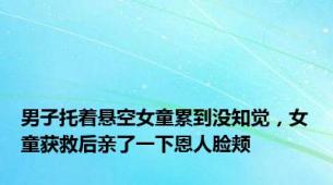 男子托着悬空女童累到没知觉，女童获救后亲了一下恩人脸颊