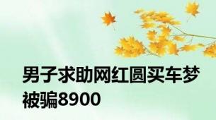 男子求助网红圆买车梦被骗8900