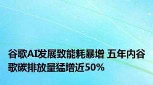 谷歌AI发展致能耗暴增 五年内谷歌碳排放量猛增近50%