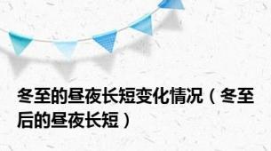 冬至的昼夜长短变化情况（冬至后的昼夜长短）