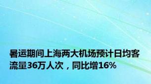 暑运期间上海两大机场预计日均客流量36万人次，同比增16%