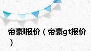 帝豪l报价（帝豪gt报价）